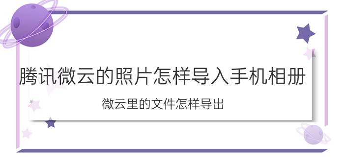 腾讯微云的照片怎样导入手机相册 微云里的文件怎样导出？